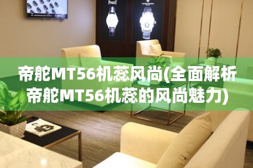 帝舵MT56機(jī)蕊風(fēng)尚(全面解析帝舵MT56機(jī)蕊的風(fēng)尚魅力)