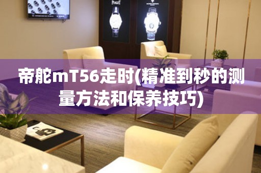 帝舵mT56走時(精準(zhǔn)到秒的測量方法和保養(yǎng)技巧)