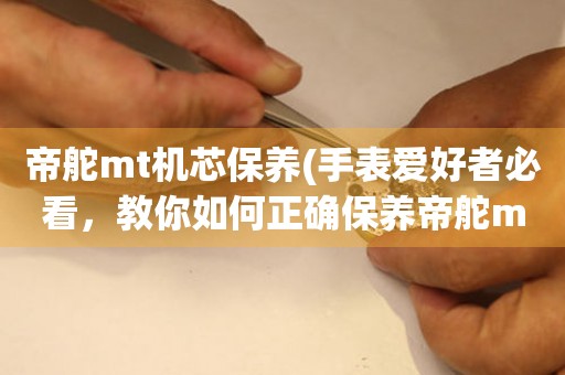 帝舵mt機(jī)芯保養(yǎng)(手表愛好者必看，教你如何正確保養(yǎng)帝舵mt機(jī)芯)