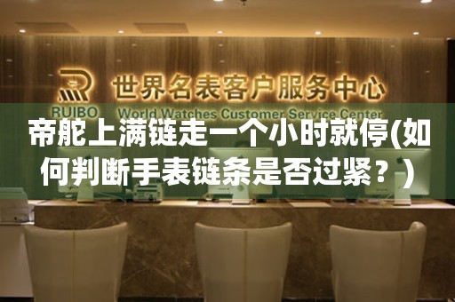 帝舵上滿鏈走一個小時就停(如何判斷手表鏈條是否過緊？)