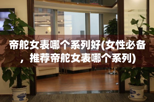 帝舵女表哪個系列好(女性必備，推薦帝舵女表哪個系列)