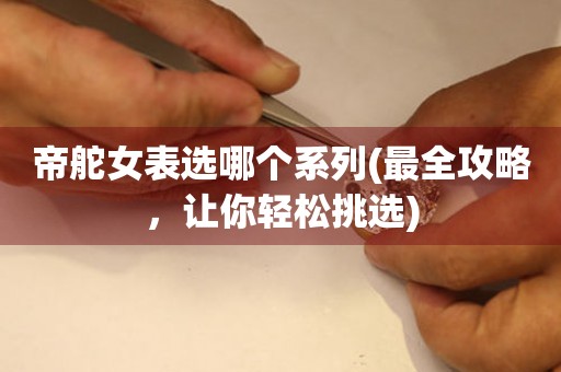 帝舵女表選哪個系列(最全攻略，讓你輕松挑選)