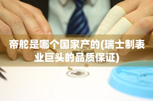 帝舵是哪個國家產(chǎn)的(瑞士制表業(yè)巨頭的品質(zhì)保證)