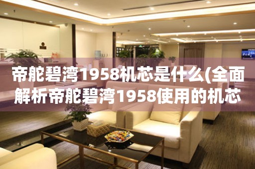 帝舵碧灣1958機(jī)芯是什么(全面解析帝舵碧灣1958使用的機(jī)芯品牌及特點(diǎn))。
