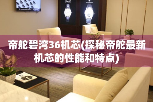 帝舵碧灣36機(jī)芯(探秘帝舵最新機(jī)芯的性能和特點(diǎn))