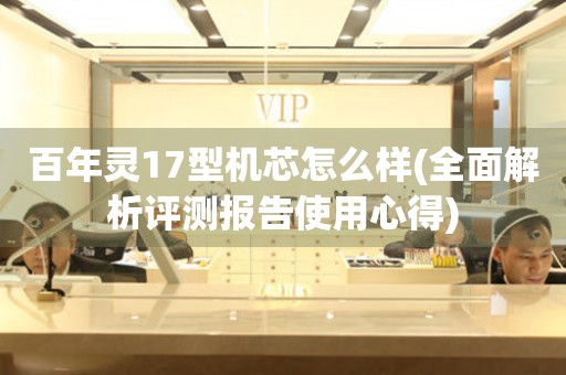 百年靈17型機(jī)芯怎么樣(全面解析評(píng)測(cè)報(bào)告使用心得)