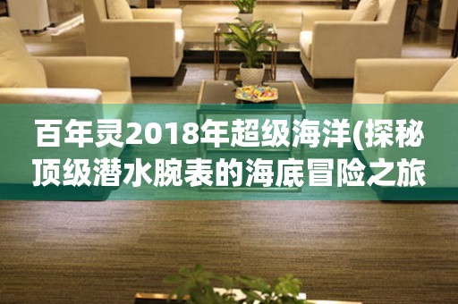 百年靈2018年超級(jí)海洋(探秘頂級(jí)潛水腕表的海底冒險(xiǎn)之旅)