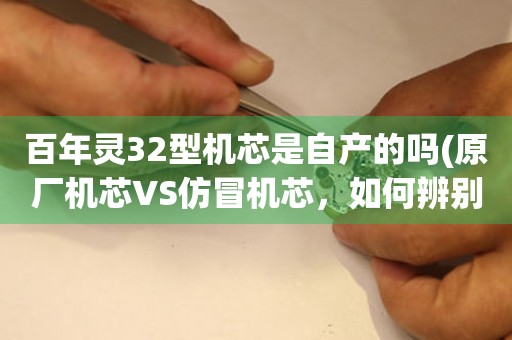 百年靈32型機(jī)芯是自產(chǎn)的嗎(原廠機(jī)芯VS仿冒機(jī)芯，如何辨別)