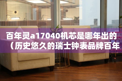 百年靈a17040機芯是哪年出的（歷史悠久的瑞士鐘表品牌百年靈a17040機芯誕生之路）。