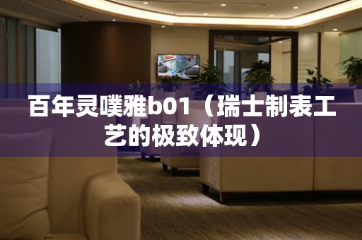 百年靈噗雅b01（瑞士制表工藝的極致體現(xiàn)）