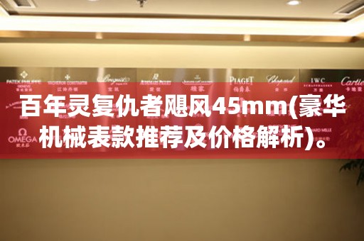 百年靈復(fù)仇者颶風45mm(豪華機械表款推薦及價格解析)。