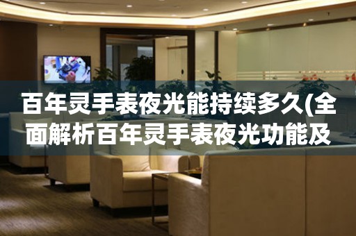 百年靈手表夜光能持續(xù)多久(全面解析百年靈手表夜光功能及使用技巧)
