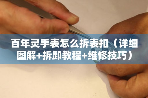 百年靈手表怎么拆表扣（詳細圖解+拆卸教程+維修技巧）