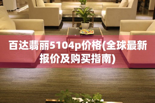 百達翡麗5104p價格(全球最新報價及購買指南)