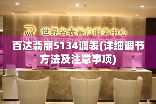 百達翡麗5134調(diào)表(詳細調(diào)節(jié)方法及注意事項)