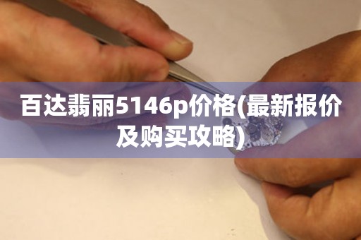 百達翡麗5146p價格(最新報價及購買攻略)