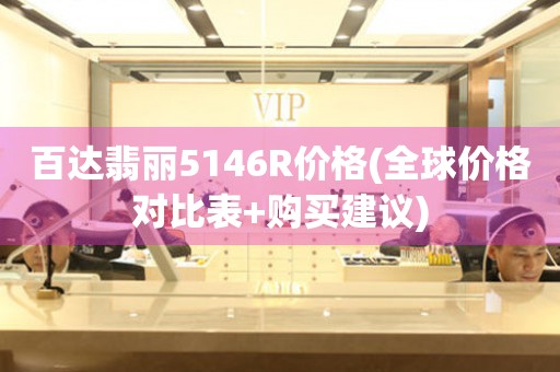 百達翡麗5146R價格(全球價格對比表+購買建議)
