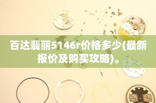 百達翡麗5146r價格多少(最新報價及購買攻略)。