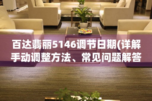 百達翡麗5146調(diào)節(jié)日期(詳解手動調(diào)整方法、常見問題解答)。