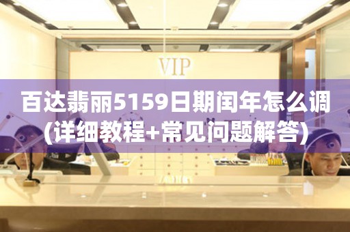 百達翡麗5159日期閏年怎么調(diào)(詳細教程+常見問題解答)