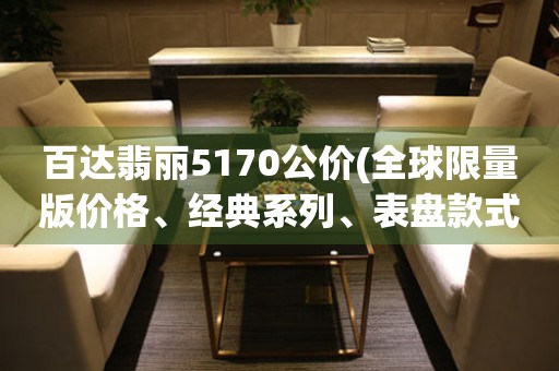 百達翡麗5170公價(全球限量版價格、經(jīng)典系列、表盤款式)
