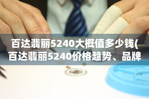 百達(dá)翡麗5240大概值多少錢(百達(dá)翡麗5240價格趨勢、品牌解析、二手市場分析)。