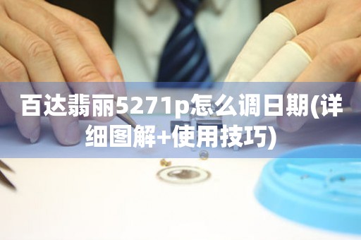 百達(dá)翡麗5271p怎么調(diào)日期(詳細(xì)圖解+使用技巧)