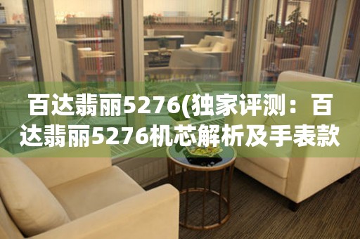 百達(dá)翡麗5276(獨家評測：百達(dá)翡麗5276機(jī)芯解析及手表款式介紹)。