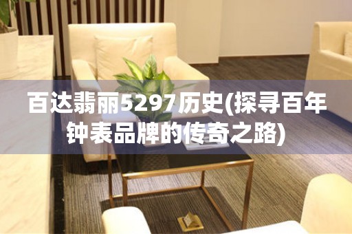 百達(dá)翡麗5297歷史(探尋百年鐘表品牌的傳奇之路)
