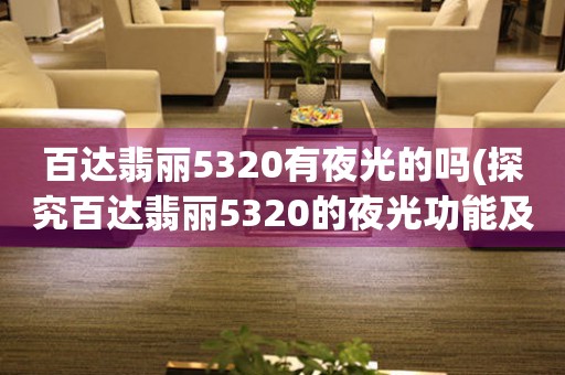 百達(dá)翡麗5320有夜光的嗎(探究百達(dá)翡麗5320的夜光功能及使用效果)。