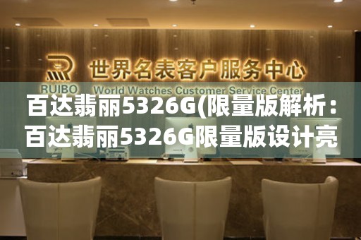 百達(dá)翡麗5326G(限量版解析：百達(dá)翡麗5326G限量版設(shè)計亮點全面解析)。