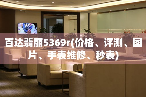 百達(dá)翡麗5369r(價格、評測、圖片、手表維修、秒表)