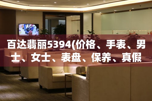 百達(dá)翡麗5394(價格、手表、男士、女士、表盤、保養(yǎng)、真假、限量版)