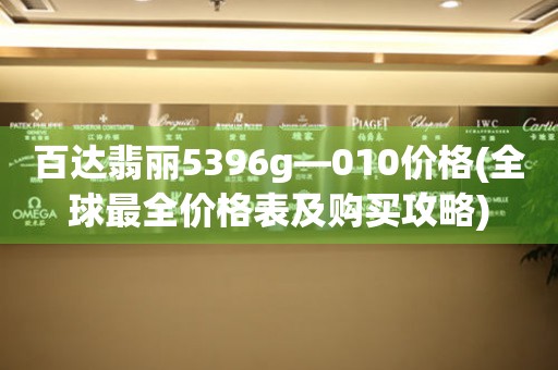 百達(dá)翡麗5396g—010價格(全球最全價格表及購買攻略)