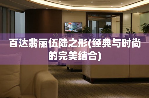 百達(dá)翡麗伍陸之形(經(jīng)典與時(shí)尚的完美結(jié)合)