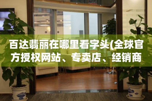 百達(dá)翡麗在哪里看字頭(全球官方授權(quán)網(wǎng)站、專賣店、經(jīng)銷商一網(wǎng)打盡)