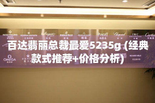 百達(dá)翡麗總裁最愛5235g (經(jīng)典款式推薦+價(jià)格分析)