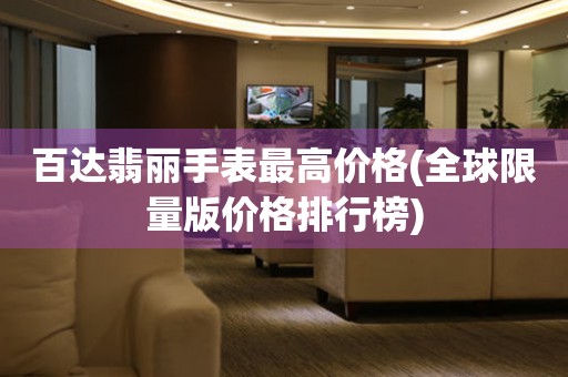 百達(dá)翡麗手表最高價(jià)格(全球限量版價(jià)格排行榜)