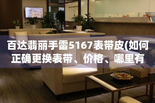 百達(dá)翡麗手雷5167表帶皮(如何正確更換表帶、價(jià)格、哪里有售賣)。