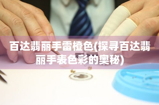 百達(dá)翡麗手雷橙色(探尋百達(dá)翡麗手表色彩的奧秘)