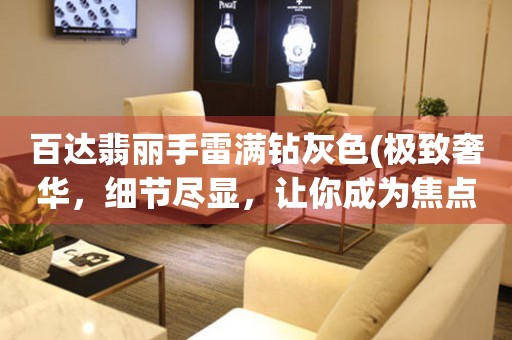 百達(dá)翡麗手雷滿鉆灰色(極致奢華，細(xì)節(jié)盡顯，讓你成為焦點(diǎn))。