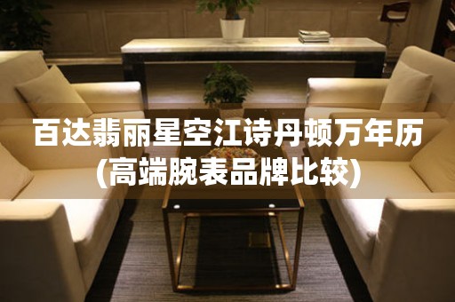 百達(dá)翡麗星空江詩(shī)丹頓萬(wàn)年歷(高端腕表品牌比較)