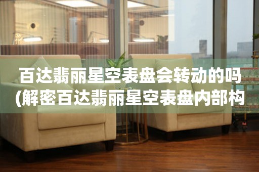 百達(dá)翡麗星空表盤會(huì)轉(zhuǎn)動(dòng)的嗎(解密百達(dá)翡麗星空表盤內(nèi)部構(gòu)造)。