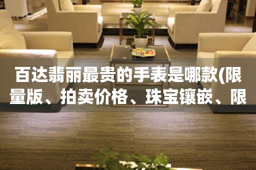百達(dá)翡麗最貴的手表是哪款(限量版、拍賣價(jià)格、珠寶鑲嵌、限時(shí)發(fā)售)