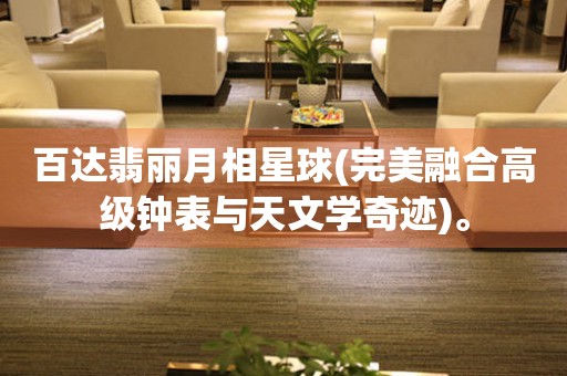 百達(dá)翡麗月相星球(完美融合高級(jí)鐘表與天文學(xué)奇跡)。