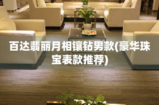 百達(dá)翡麗月相鑲鉆男款(豪華珠寶表款推薦)