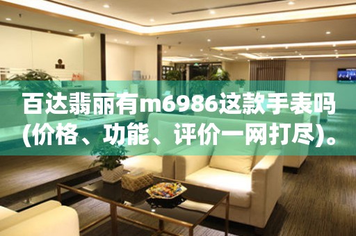 百達(dá)翡麗有m6986這款手表嗎(價(jià)格、功能、評(píng)價(jià)一網(wǎng)打盡)。
