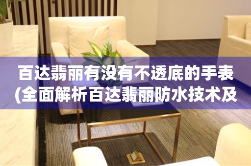 百達(dá)翡麗有沒(méi)有不透底的手表(全面解析百達(dá)翡麗防水技術(shù)及選購(gòu)指南)。