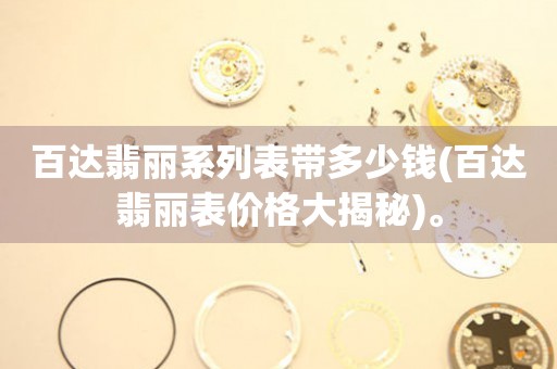 百達(dá)翡麗系列表帶多少錢(百達(dá)翡麗表價(jià)格大揭秘)。