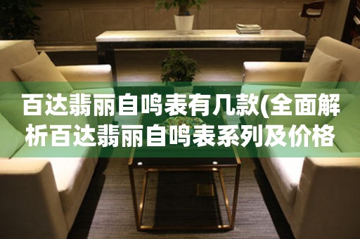 百達(dá)翡麗自鳴表有幾款(全面解析百達(dá)翡麗自鳴表系列及價(jià)格)。